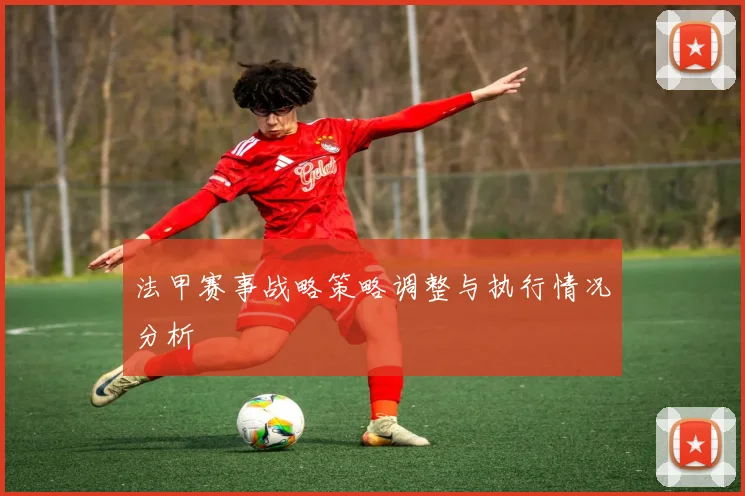 法甲赛事战略策略调整与执行情况分析