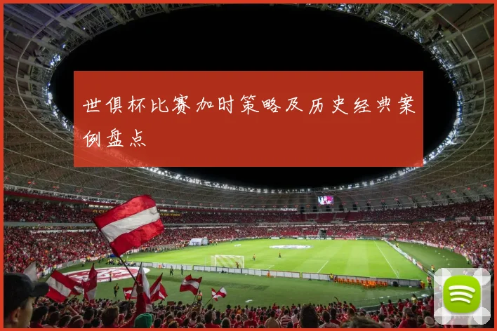 世俱杯比赛加时策略及历史经典案例盘点