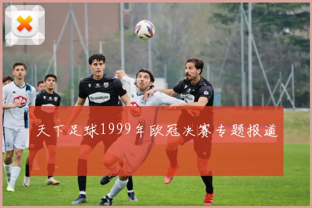 天下足球1999年欧冠决赛专题报道