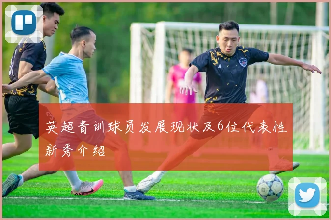 英超青训球员发展现状及6位代表性新秀介绍