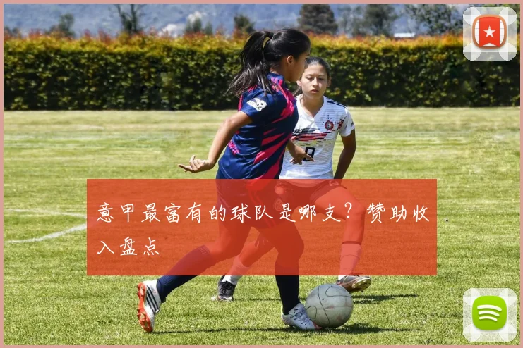 意甲最富有的球队是哪支?赞助收入盘点