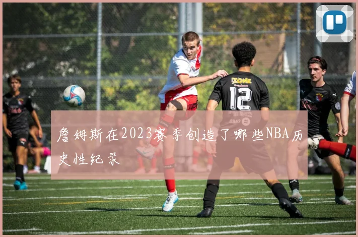 詹姆斯在2023赛季创造了哪些NBA历史性纪录