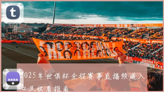 2025年世俱杯全程赛事直播频道入口及收看指南