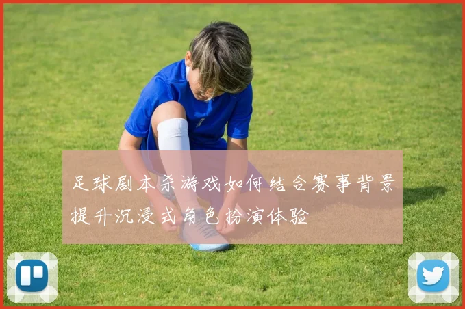 足球剧本杀游戏如何结合赛事背景提升沉浸式角色扮演体验