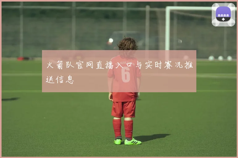 火箭队官网直播入口与实时赛况推送信息