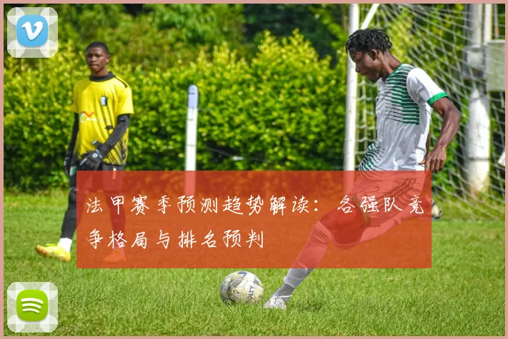 法甲赛季预测趋势解读：各强队竞争格局与排名预判