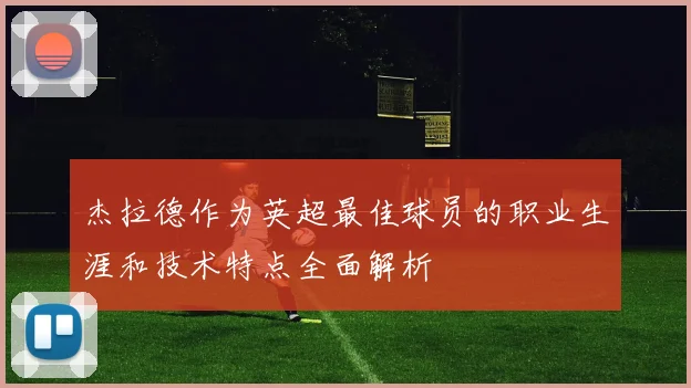 杰拉德作为英超最佳球员的职业生涯和技术特点全面解析