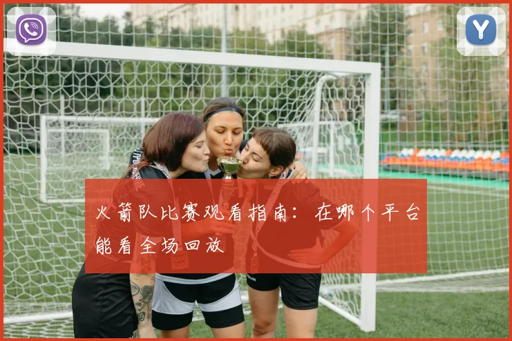 火箭队比赛观看指南：在哪个平台能看全场回放