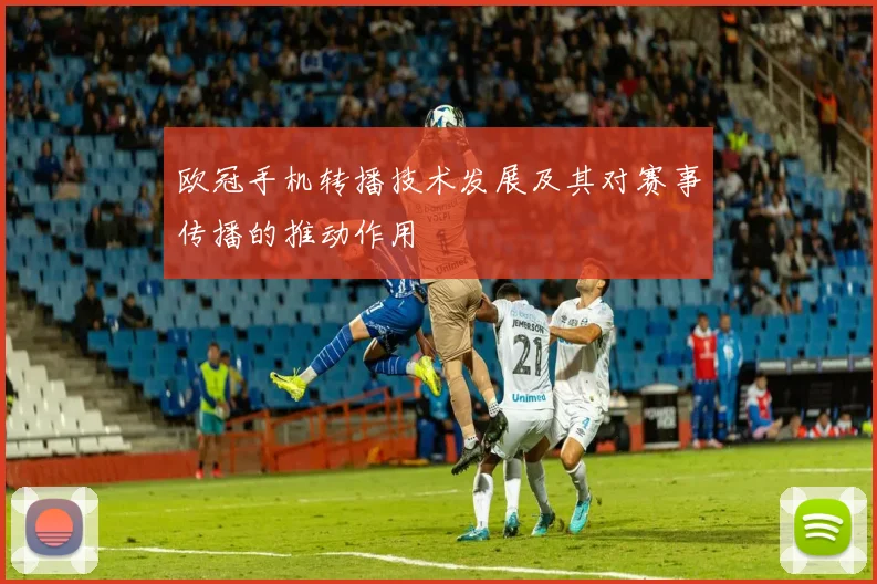欧冠手机转播技术发展及其对赛事传播的推动作用