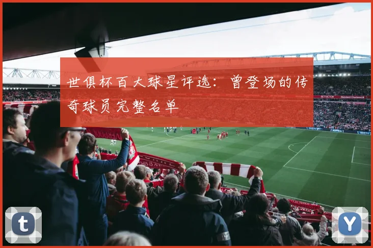 世俱杯百大球星评选:曾登场的传奇球员完整名单
