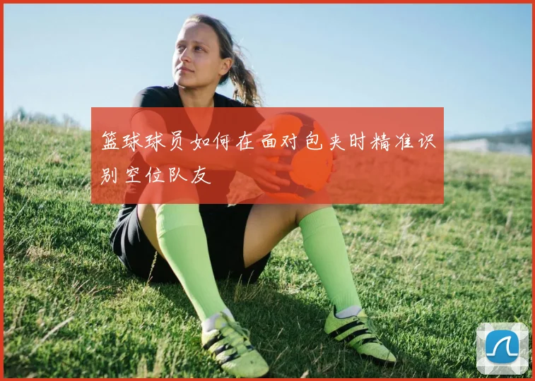 篮球球员如何在面对包夹时精准识别空位队友