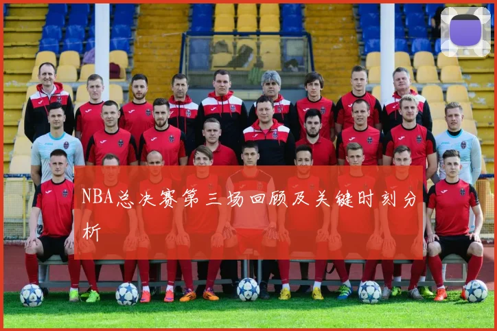 NBA总决赛第三场回顾及关键时刻分析