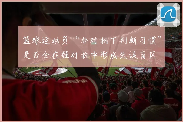 篮球运动员“非对抗下判断习惯”是否会在强对抗中形成失误盲区