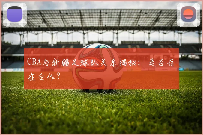 CBA与新疆足球队关系揭秘：是否存在合作？