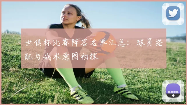 世俱杯比赛阵容名单汇总：球员搭配与战术意图初探